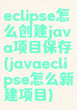 eclipse怎么创建java项目保存(javaeclipse怎么新建项目)