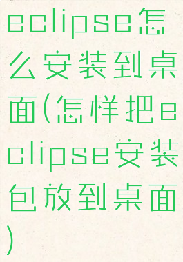 eclipse怎么安装到桌面(怎样把eclipse安装包放到桌面)