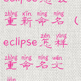 eclipse怎么重新命名(eclipse怎样重命名文件)
