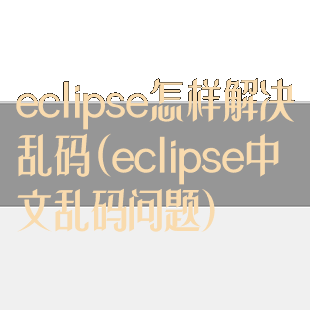 eclipse怎样解决乱码(eclipse中文乱码问题)