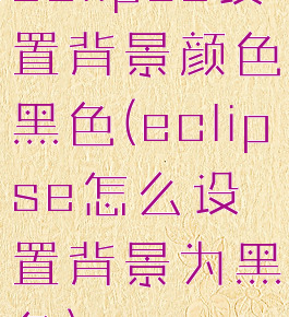 eclipse设置背景颜色黑色(eclipse怎么设置背景为黑色)
