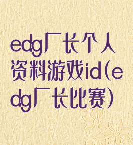 edg厂长个人资料游戏id(edg厂长比赛)