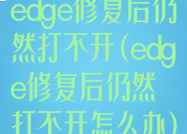 edge修复后仍然打不开(edge修复后仍然打不开怎么办)