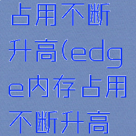 edge内存占用不断升高(edge内存占用不断升高怎么回事)