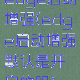 edge启动增强(edge启动增强默认是开启的吗)