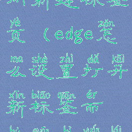 edge如何关闭新建标签页(edge怎么设置打开新标签而不关闭原来的标签)