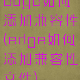 edge如何添加兼容性(edge如何添加兼容性文件)