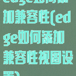 edge如何添加兼容性(edge如何添加兼容性视图设置)