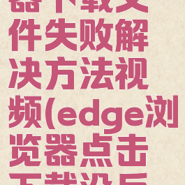 edge浏览器下载文件失败解决方法视频(edge浏览器点击下载没反应)