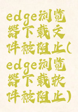 edge浏览器下载文件被阻止(edge浏览器下载软件被阻止)