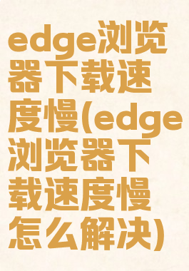 edge浏览器下载速度慢(edge浏览器下载速度慢怎么解决)
