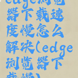 edge浏览器下载速度慢怎么解决(edge浏览器下载慢)