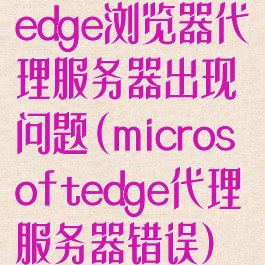 edge浏览器代理服务器出现问题(microsoftedge代理服务器错误)