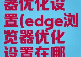 edge浏览器优化设置(edge浏览器优化设置在哪里)