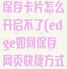 edge浏览器保存卡片怎么开启不了(edge如何保存网页快捷方式)