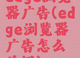 edge浏览器广告(edge浏览器广告怎么关闭)