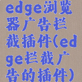 edge浏览器广告拦截插件(edge拦截广告的插件)