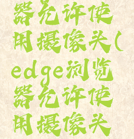 edge浏览器允许使用摄像头(edge浏览器允许使用摄像头功能)