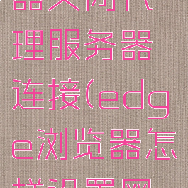 edge浏览器关闭代理服务器连接(edge浏览器怎样设置网络代理)