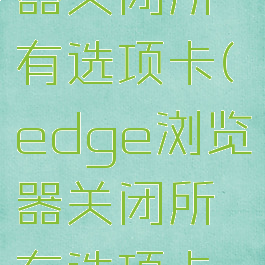edge浏览器关闭所有选项卡(edge浏览器关闭所有选项卡功能)