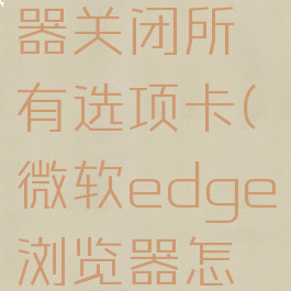 edge浏览器关闭所有选项卡(微软edge浏览器怎么关闭)