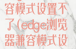 edge浏览器兼容模式设置不了(edge浏览器兼容模式设置不了怎么办)