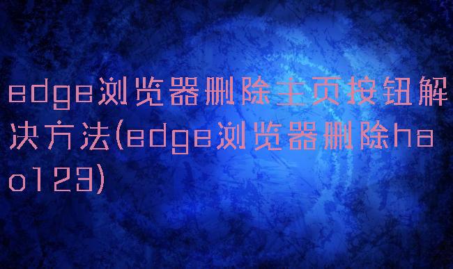 edge浏览器删除主页按钮解决方法(edge浏览器删除hao123)