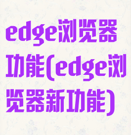 edge浏览器功能(edge浏览器新功能)