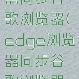 edge浏览器同步谷歌浏览器(edge浏览器同步谷歌浏览器怎么弄)