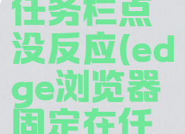edge浏览器固定在任务栏点没反应(edge浏览器固定在任务栏点没反应了)