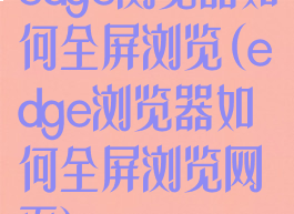 edge浏览器如何全屏浏览(edge浏览器如何全屏浏览网页)