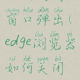 edge浏览器如何关闭窗口弹出(edge浏览器如何关闭窗口弹出广告)