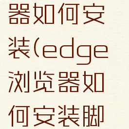 edge浏览器如何安装(edge浏览器如何安装脚本)