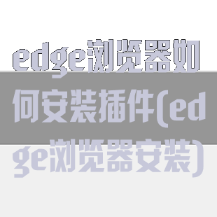 edge浏览器如何安装插件(edge浏览器安装)