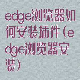 edge浏览器如何安装插件(edge浏览器安装)
