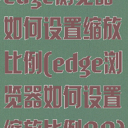 edge浏览器如何设置缩放比例(edge浏览器如何设置缩放比例88)