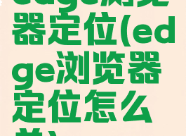 edge浏览器定位(edge浏览器定位怎么关)