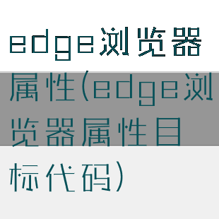 edge浏览器属性(edge浏览器属性目标代码)