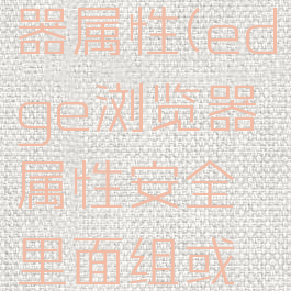 edge浏览器属性(edge浏览器属性安全里面组或用户名)