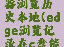 edge浏览器浏览历史本地(edge浏览记录在c盘能找到吗)