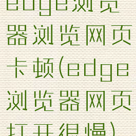 edge浏览器浏览网页卡顿(edge浏览器网页打开很慢)