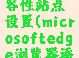 edge浏览器添加兼容性站点设置(microsoftedge浏览器添加兼容网址)