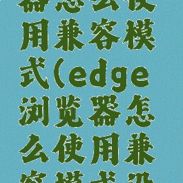 edge浏览器怎么使用兼容模式(edge浏览器怎么使用兼容模式设置)