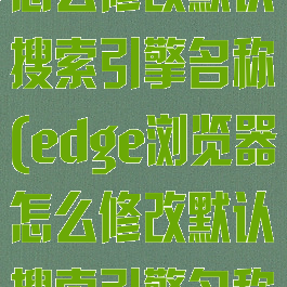 edge浏览器怎么修改默认搜索引擎名称(edge浏览器怎么修改默认搜索引擎名称设置)
