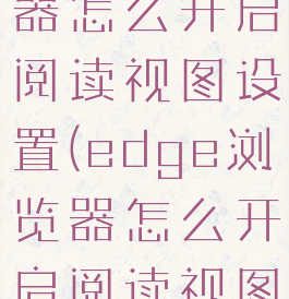 edge浏览器怎么开启阅读视图设置(edge浏览器怎么开启阅读视图设置模式)