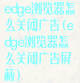 edge浏览器怎么关闭广告(edge浏览器怎么关闭广告屏蔽)