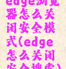 edge浏览器怎么关闭安全模式(edge怎么关闭安全搜索)