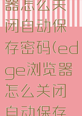 edge浏览器怎么关闭自动保存密码(edge浏览器怎么关闭自动保存密码)