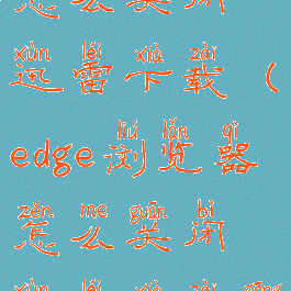 edge浏览器怎么关闭迅雷下载(edge浏览器怎么关闭迅雷下载功能)