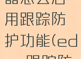 edge浏览器怎么启用跟踪防护功能(edge跟踪防护)